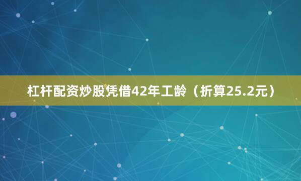 杠杆配资炒股凭借42年工龄（折算25.2元）