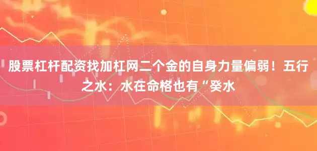 股票杠杆配资找加杠网二个金的自身力量偏弱！五行之水：水在命格也有“癸水