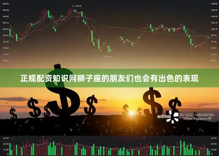 正规配资知识网狮子座的朋友们也会有出色的表现