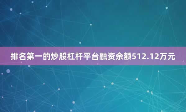 排名第一的炒股杠杆平台融资余额512.12万元