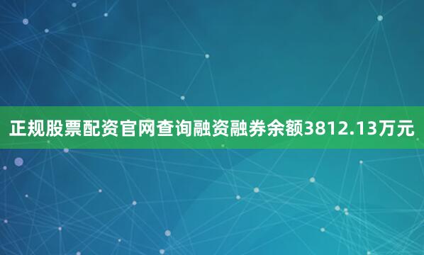 正规股票配资官网查询融资融券余额3812.13万元