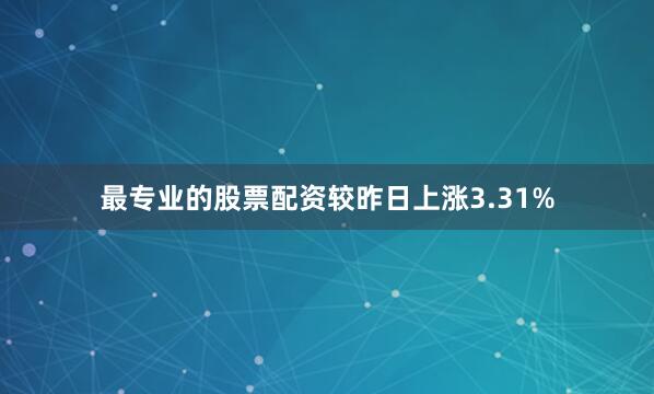 最专业的股票配资较昨日上涨3.31%