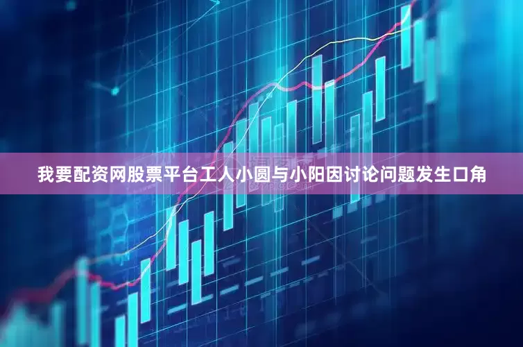 我要配资网股票平台工人小圆与小阳因讨论问题发生口角