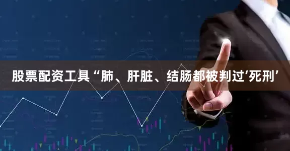 股票配资工具“肺、肝脏、结肠都被判过‘死刑’