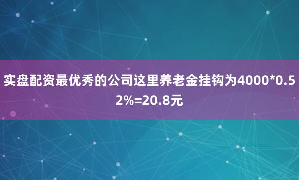 实盘配资最优秀的公司这里养老金挂钩为4000*0.52%=20.8元