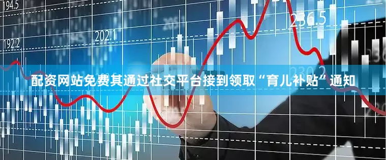 配资网站免费其通过社交平台接到领取“育儿补贴”通知