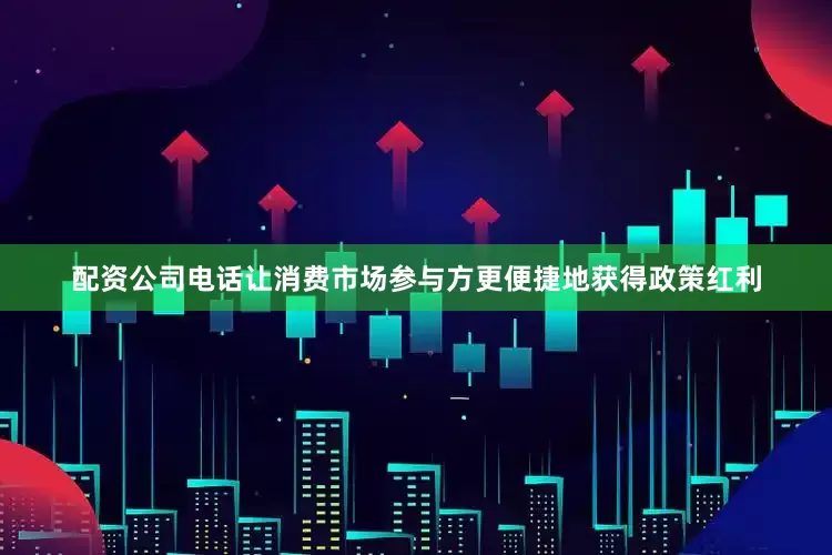 配资公司电话让消费市场参与方更便捷地获得政策红利