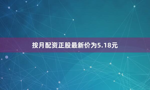 按月配资正股最新价为5.18元