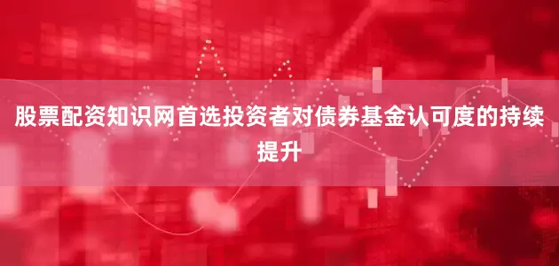 股票配资知识网首选投资者对债券基金认可度的持续提升