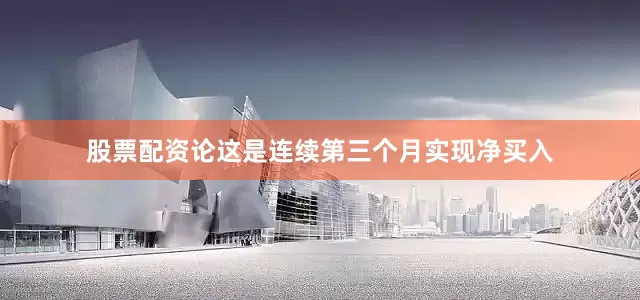 股票配资论这是连续第三个月实现净买入