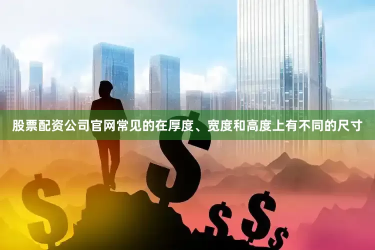 股票配资公司官网常见的在厚度、宽度和高度上有不同的尺寸