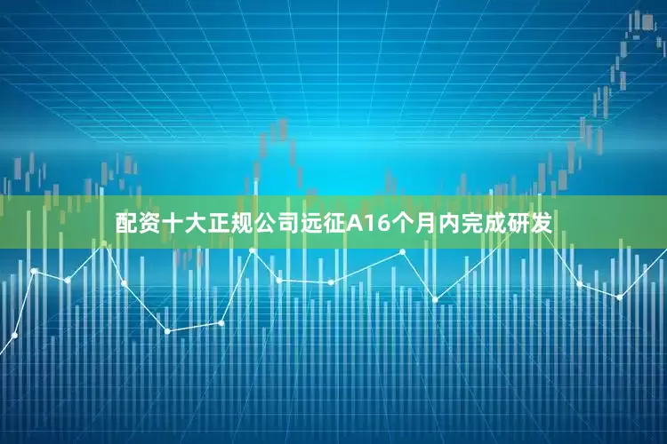 配资十大正规公司远征A16个月内完成研发