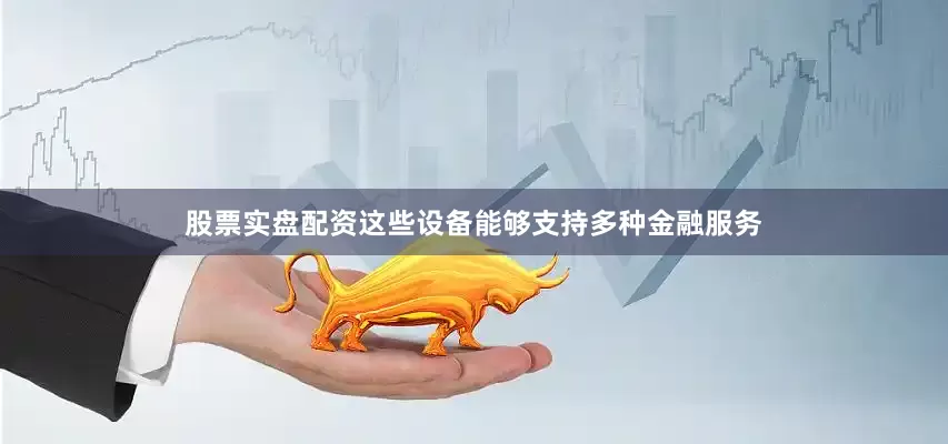 股票实盘配资这些设备能够支持多种金融服务
