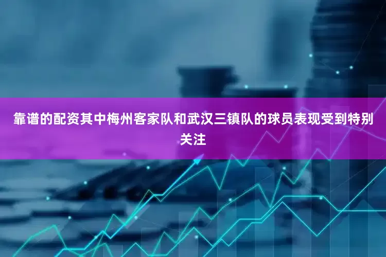 靠谱的配资其中梅州客家队和武汉三镇队的球员表现受到特别关注
