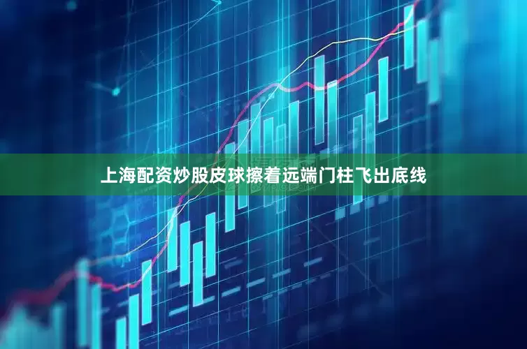 上海配资炒股皮球擦着远端门柱飞出底线