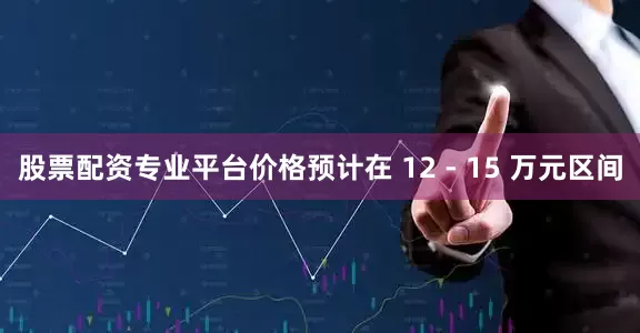 股票配资专业平台价格预计在 12 - 15 万元区间