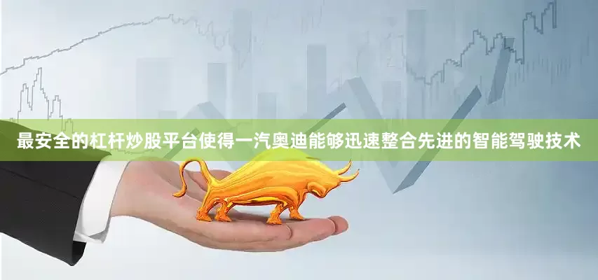 最安全的杠杆炒股平台使得一汽奥迪能够迅速整合先进的智能驾驶技术