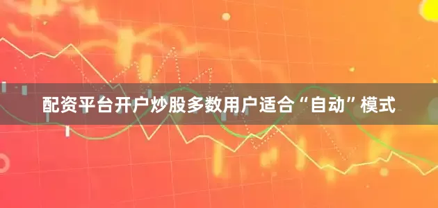 配资平台开户炒股多数用户适合“自动”模式
