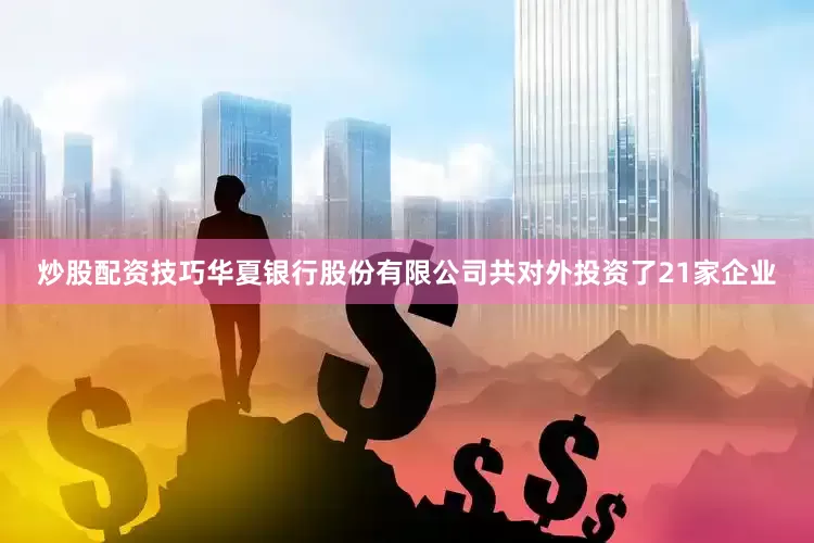 炒股配资技巧华夏银行股份有限公司共对外投资了21家企业