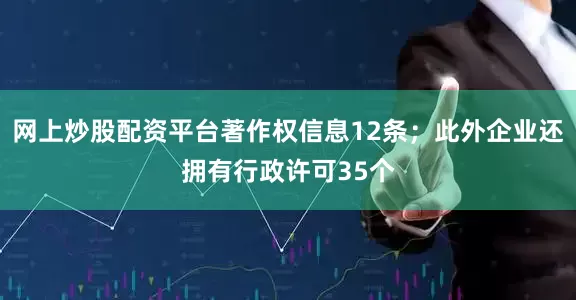 网上炒股配资平台著作权信息12条；此外企业还拥有行政许可35个