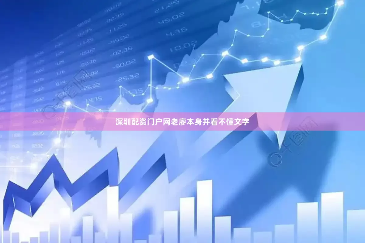 深圳配资门户网老廖本身并看不懂文字