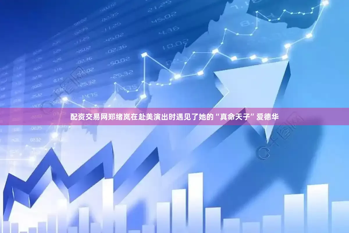 配资交易网郑绪岚在赴美演出时遇见了她的“真命天子”爱德华