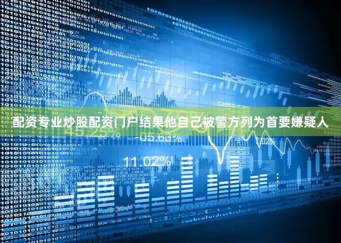 配资专业炒股配资门户结果他自己被警方列为首要嫌疑人