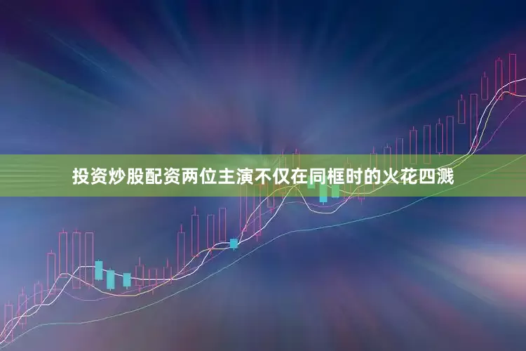 投资炒股配资两位主演不仅在同框时的火花四溅