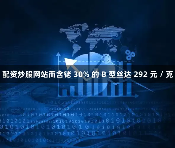 配资炒股网站而含铑 30% 的 B 型丝达 292 元 / 克