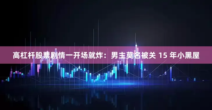 高杠杆股票剧情一开场就炸：男主莫名被关 15 年小黑屋