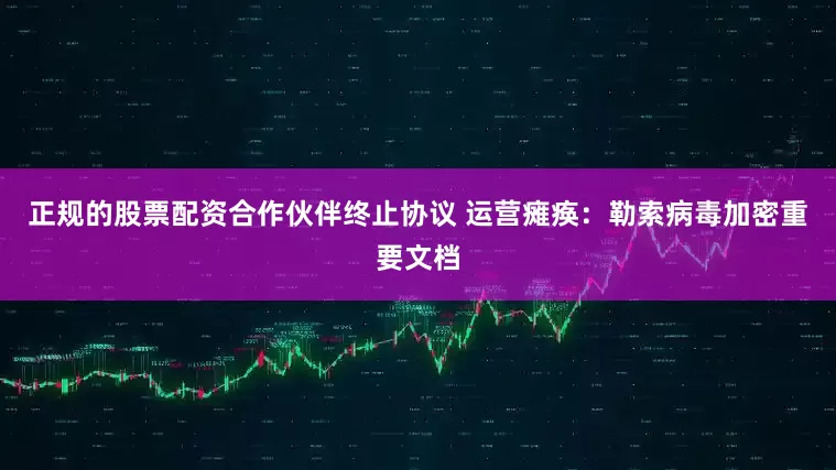 正规的股票配资合作伙伴终止协议 运营瘫痪：勒索病毒加密重要文档