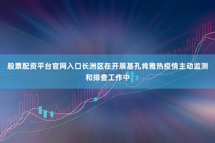 股票配资平台官网入口长洲区在开展基孔肯雅热疫情主动监测和排查工作中