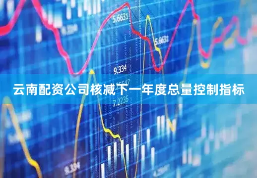 云南配资公司核减下一年度总量控制指标