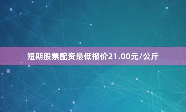 短期股票配资最低报价21.00元/公斤