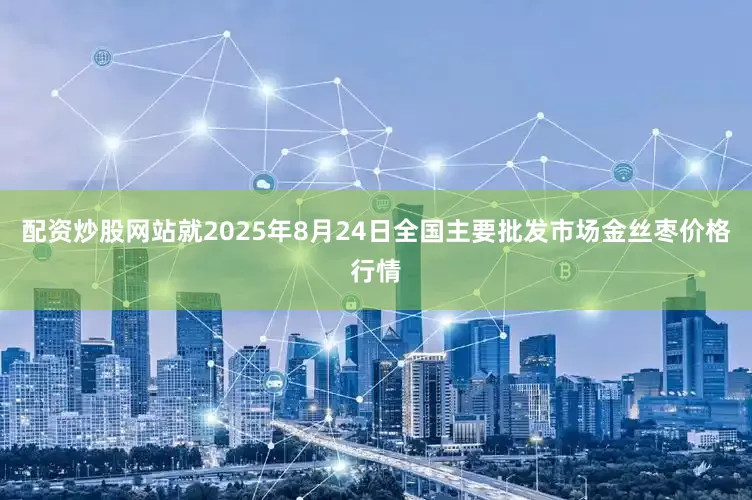 配资炒股网站就2025年8月24日全国主要批发市场金丝枣价格行情
