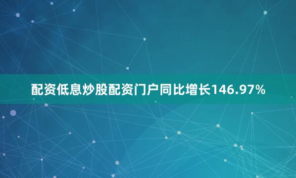 配资低息炒股配资门户同比增长146.97%