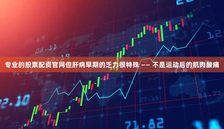 专业的股票配资官网但肝病早期的乏力很特殊 —— 不是运动后的肌肉酸痛