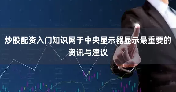 炒股配资入门知识网于中央显示器显示最重要的资讯与建议