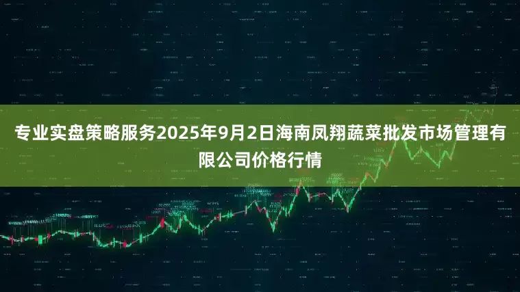 专业实盘策略服务2025年9月2日海南凤翔蔬菜批发市场管理有限公司价格行情