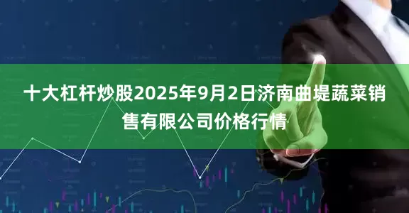 十大杠杆炒股2025年9月2日济南曲堤蔬菜销售有限公司价格行情