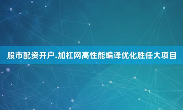 股市配资开户.加杠网高性能编译优化胜任大项目