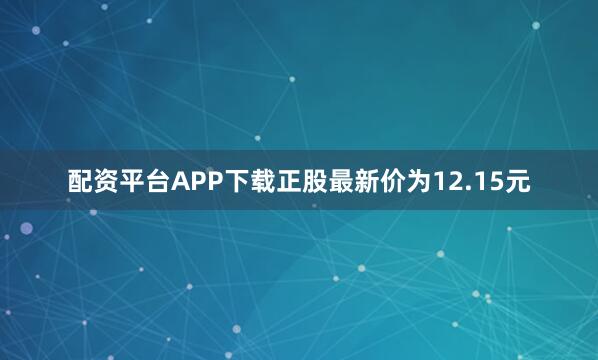 配资平台APP下载正股最新价为12.15元