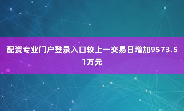 配资专业门户登录入口较上一交易日增加9573.51万元