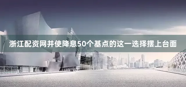 浙江配资网并使降息50个基点的这一选择摆上台面