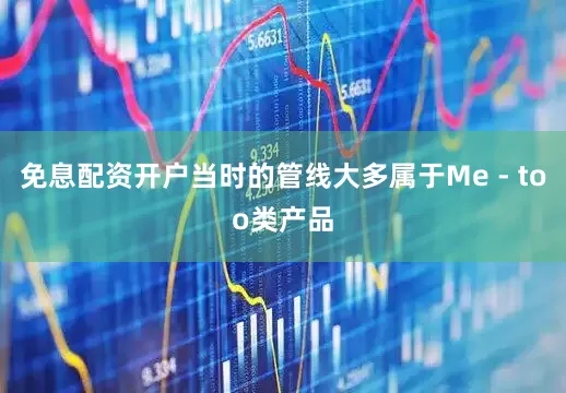 免息配资开户当时的管线大多属于Me - too类产品