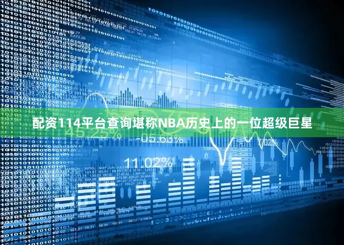 配资114平台查询堪称NBA历史上的一位超级巨星