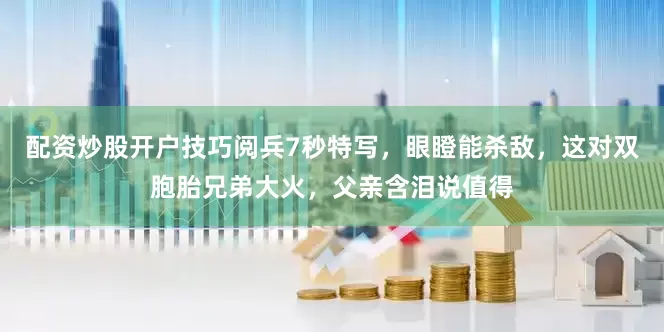 配资炒股开户技巧阅兵7秒特写，眼瞪能杀敌，这对双胞胎兄弟大火，父亲含泪说值得