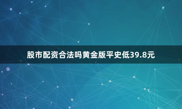 股市配资合法吗黄金版平史低39.8元