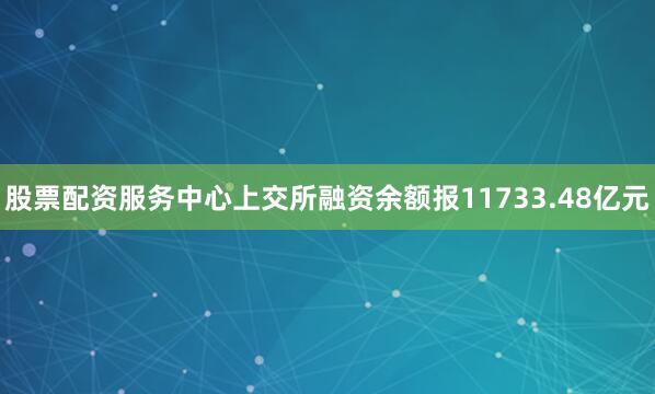 股票配资服务中心上交所融资余额报11733.48亿元