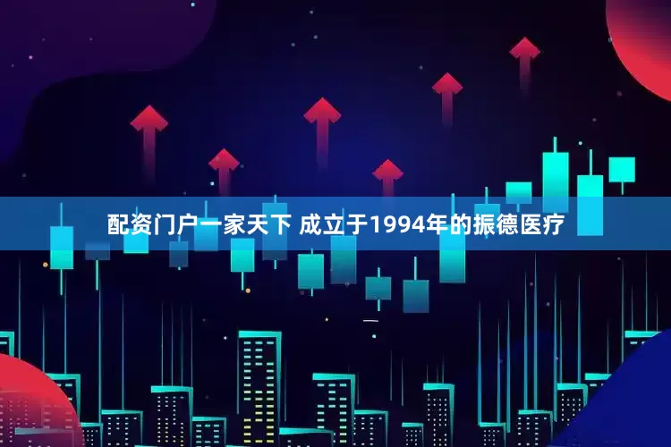 配资门户一家天下 成立于1994年的振德医疗
